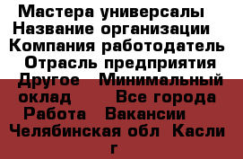 Мастера-универсалы › Название организации ­ Компания-работодатель › Отрасль предприятия ­ Другое › Минимальный оклад ­ 1 - Все города Работа » Вакансии   . Челябинская обл.,Касли г.